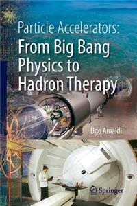 Particle Accelerators: From Big Bang Physics to Hadron Therapy: From Big Bang Physics to Hadron Therapy
