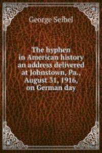 hyphen in American history an address delivered at Johnstown, Pa., August 31, 1916, on German day