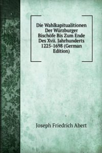 Die Wahlkapitualitionen Der Wurzburger Bischofe Bis Zum Ende Des Xvii. Jahrhunderts 1225-1698 (German Edition)