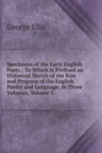 Specimens of the Early English Poets,: To Which Is Prefixed an Historical Sketch of the Rise and Progress of the English Poetry and Language; in Three Volumes, Volume 3