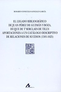 El legado bibliografico de Juan Perez de Guzman y Boza, duque de Tâ€™Serclaes de Tilly: aportaciones a un catalogo descriptivo de relaciones de sucesos (1501-1625)
