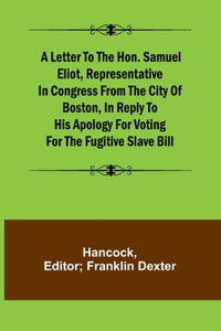 Letter to the Hon. Samuel Eliot, Representative in Congress From the City of Boston, In Reply to His Apology For Voting For the Fugitive Slave Bill.