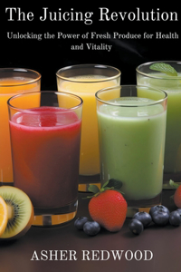 The Juicing Revolution Unlocking the Power of Fresh Produce for Health and Vitality