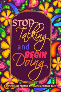Inspiring and Positive Affirmation Coloring Book: Stop Talking and Begin Doing Motivational Adult Coloring Book with Inspiring Quotes And Good Vibes for Stress Relief, Positive Thinking and Relaxati