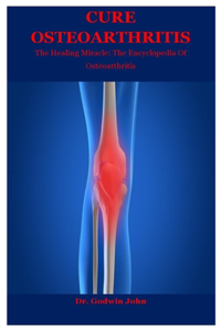 Cure Osteoarthritis: The Healing Miracle: The Encyclopedia Of Osteoarthritis