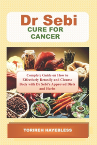 Dr. Sebi Cure for Cancer: Complete Guide on How to Detoxify and Cleanse Body with Dr. Sebi Approved Diets and Herbs