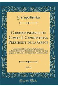 Correspondance Du Comte J. Capodistrias, PrÃ©sident de la GrÃ¨ce, Vol. 4: Comprenant Les Lettres Diplomatiques, Administratives Et ParticuliÃ¨res, Ã?crites Par Lui Depuis Le 20 Avril 1827 Jusqu'au 9 Octobre, 1831 (Classic Reprint)