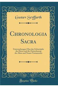 Chronologia Sacra: Untersuchungen Über das Geburtsjahr des Herrn und die Zeitrechnung des Alten und Neuen Testamentes (Classic Reprint)