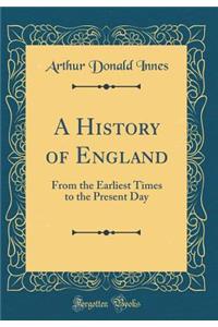 A History of England: From the Earliest Times to the Present Day (Classic Reprint)