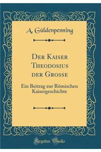 Der Kaiser Theodosius Der Grosse: Ein Beitrag Zur Rï¿½mischen Kaisergeschichte (Classic Reprint)