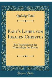 Kant's Lehre vom Idealen Christus: Ein Vergleich mit der Christologie der Kirche (Classic Reprint)