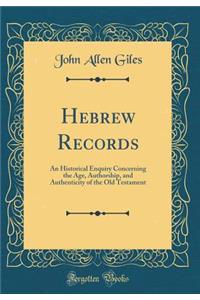 Hebrew Records: An Historical Enquiry Concerning the Age, Authorship, and Authenticity of the Old Testament (Classic Reprint)