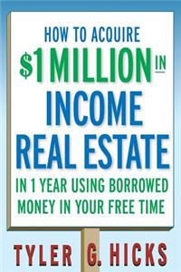 How to Acquire $1-Million in Income Real Estate in One Year Using Borrowed Money in Your Free Time