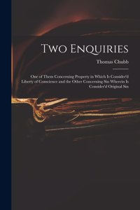 Two Enquiries: One of Them Concerning Property in Which is Consider'd Liberty of Conscience and the Other Concerning Sin Wherein is Consider'd Original Sin