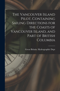 Vancouver Island Pilot, Containing Sailing Directions for the Coasts of Vancouver Island, and Part of British Columbia