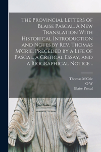 Provincial Letters of Blaise Pascal. A new Translation With Historical Introduction and Notes by Rev. Thomas M'Crie, Preceded by a Life of Pascal, a Critical Essay, and a Biographical Notice ..