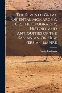 Seventh Great Oriental Monarchy, Or, the Geography, History and Antiquities of the Sassanian Or New Persian Empire