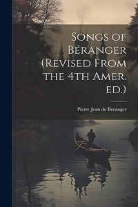 Songs of Béranger (revised From the 4th Amer. ed.)