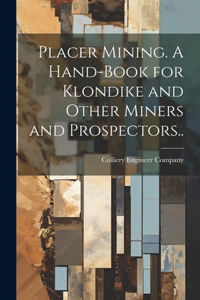 Placer Mining. A Hand-book for Klondike and Other Miners and Prospectors..