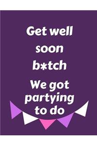 Get Well Soon B*tch We Got Partying To Do