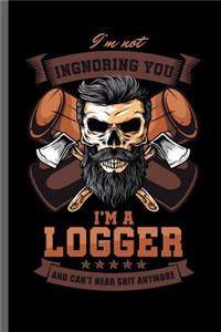 I'm not Ignoring you I'm a Logger and can't hear shit anymore