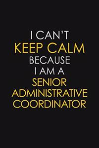 I Can't Keep Calm Because I Am A Senior Administrative Coordinator