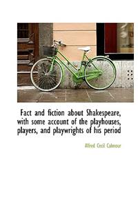 Fact and Fiction about Shakespeare, with Some Account of the Playhouses, Players, and Playwrights of