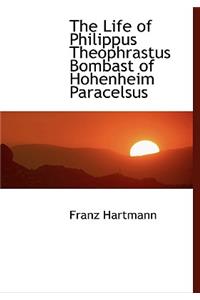 The Life of Philippus Theophrastus Bombast of Hohenheim Paracelsus