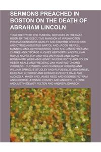 Sermons Preached in Boston on the Death of Abraham Lincoln; Together with the Funeral Services in the East Room of the Executive Mansion at Washington