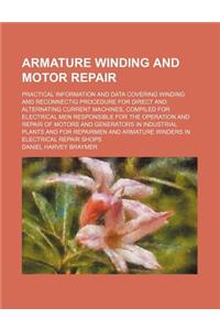 Armature Winding and Motor Repair; Practical Information and Data Covering Winding and Reconnectig Procedure for Direct and Alternating Current Machin