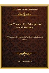 How You Can Use Principles of Occult Healing: A Working Hypothesis Which Includes All Cures