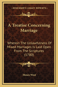 Treatise Concerning Marriage: Wherein The Unlawfulness Of Mixed Marriages Is Laid Open From The Scriptures (1780)