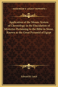 Application of the Mosaic System of Chronology in the Elucidation of Mysteries Pertaining to the Bible in Stone, Known as the Great Pyramid of Egypt
