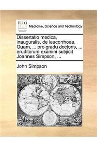 Dissertatio medica, inauguralis, de leucorrhoea. Quam, ... pro gradu doctoris, ... eruditorum examini subjicit Joannes Simpson, ...