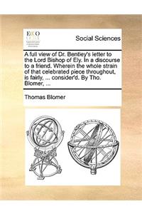 A Full View of Dr. Bentley's Letter to the Lord Bishop of Ely. in a Discourse to a Friend. Wherein the Whole Strain of That Celebrated Piece Throughout, Is Fairly, ... Consider'd. by Tho. Blomer, ...