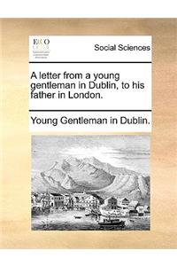 A Letter from a Young Gentleman in Dublin, to His Father in London.