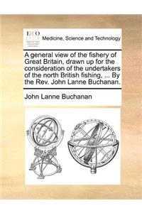 A General View of the Fishery of Great Britain, Drawn Up for the Consideration of the Undertakers of the North British Fishing, ... by the REV. John