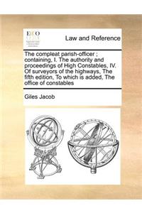 The Compleat Parish-Officer; Containing, I. the Authority and Proceedings of High Constables, IV. of Surveyors of the Highways, the Fifth Edition, to Which Is Added, the Office of Constables
