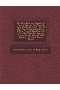 Sir John Kelyng's Reports of Crown Cases in the Time of King Charles II. [1662-1669] 3D Ed., Containing Cases Never Before Printed