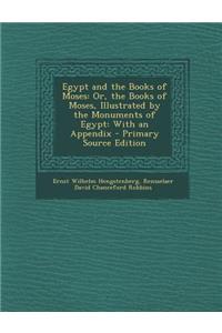 Egypt and the Books of Moses: Or, the Books of Moses, Illustrated by the Monuments of Egypt: With an Appendix
