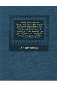 L'Annee Scientifique Et Industrielle: Ou, Expose Annuel Des Travaux Scientifiques, Des Inventions Et Des Principales Applications de La Science A L'Industrie Et Aux Arts Qui Ont Attire L' Attention Publique En France A L'Etranger..., Volume 24