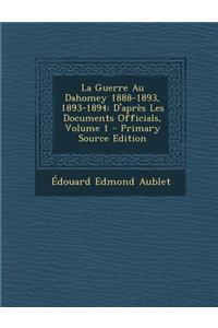 La Guerre Au Dahomey 1888-1893, 1893-1894: D'Apres Les Documents Officials, Volume 1