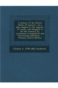 A History of the United States of America: On a Plan Adapted to the Capacity of Youth, and Designed to Aid the Memory by Systematic Arrangement and Interesting Association