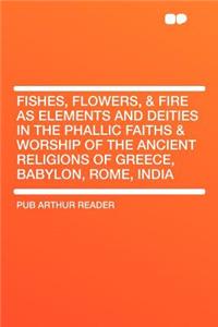 Fishes, Flowers, & Fire as Elements and Deities in the Phallic Faiths & Worship of the Ancient Religions of Greece, Babylon, Rome, India