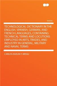 Technological Dictionary in the English, Spanish, German, and French Languages, Containing Technical Terms and Locutions Employed in Arts, Trades, and Industry in General, Military and Naval Terms
