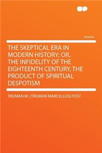 The Skeptical Era in Modern History; Or, the Infidelity of the Eighteenth Century, the Product of Spiritual Despotism