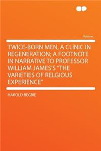 Twice-Born Men, a Clinic in Regeneration; A Footnote in Narrative to Professor William James's the Varieties of Relgious Experience