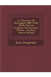 Le Royaume de Bourgogne (888-1038): Etude Sur Les Origines Du Royaume D'Arles - Primary Source Edition