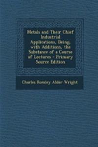 Metals and Their Chief Industrial Applications, Being, with Additions, the Substance of a Course of Lectures