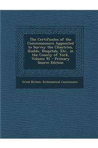 The Certificates of the Commissioners Appointed to Survey the Chantries, Guilds, Hospitals, Etc., in the County of York, Volume 91